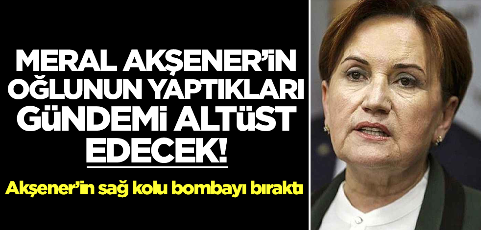 Meral Akşener'in oğlunun yaptıkları gündemi altüst edecek! Akşener'in sağ kolu bombayı bıraktı