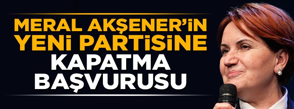 Meral Akşener'in yeni partisi hakkında kapatma başvurusu