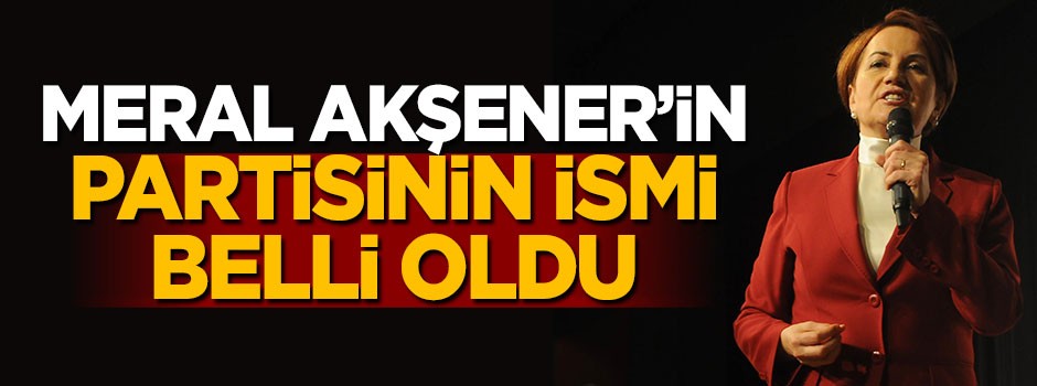 Meral Akşener'in partisinin ismi belli oldu