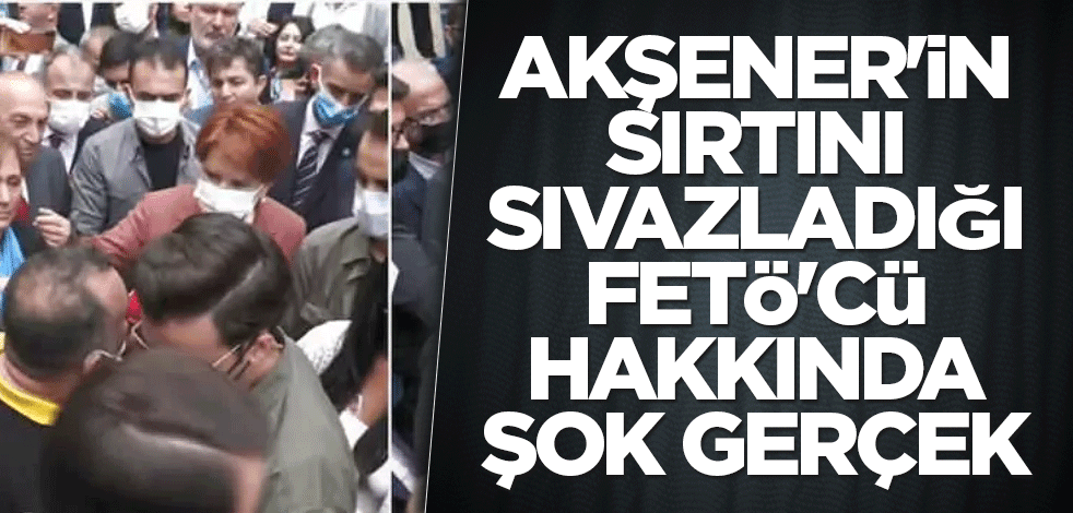 Meral Akşener'in sırtını sıvazladığı FETÖ'cü hakkında şok gerçek