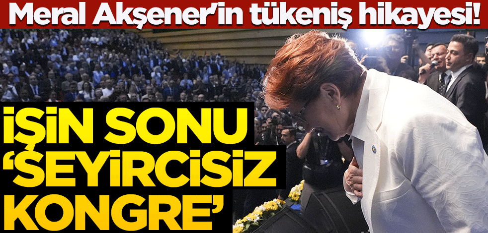 Meral Akşener'in tükeniş hikayesi! İşin sonu "seyircisiz kongre"