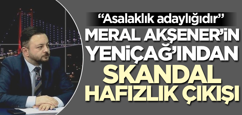 Meral Akşener'in Yeniçağ'ından skandal hafızlık çıkışı! "Asalaklık adaylığıdır"