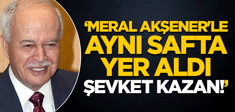 "Meral Akşener'le aynı safta yer aldı, Şevket Kazan!"
