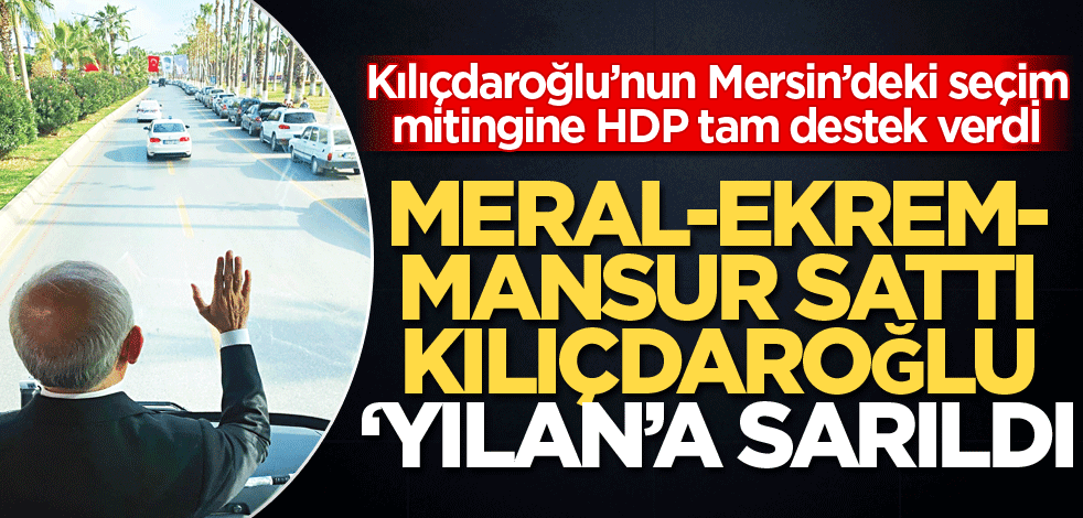 Meral-Ekrem-Mansur sattı Kılıçdaroğlu ‘yılan’a sarıldı
