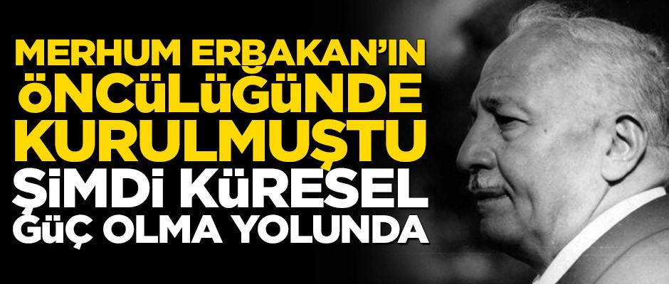 Merhum Erbakan’ın öncülüğünde kurulmuştu! Şimdi küresel güç olma yolunda