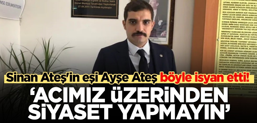 Merhum Sinan Ateş'in eşi Ayşe Ateş böyle isyan etti! 'Acımız üzerinden siyaset yapmayın'