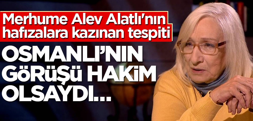 Merhume Alev Alatlı’nın hafızalara kazınan tespiti! Osmanlı’nın görüşü hakim olsaydı…