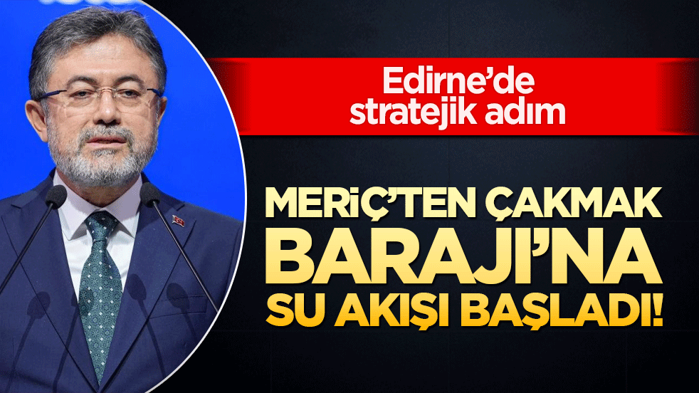 Meriç’ten Çakmak Barajı’na su akışı başladı! Edirne’de stratejik adım