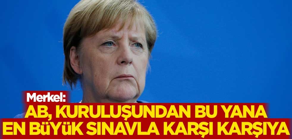Merkel: Avrupa Birliği, kuruluşundan bu yana en büyük sınavla karşı karşıya