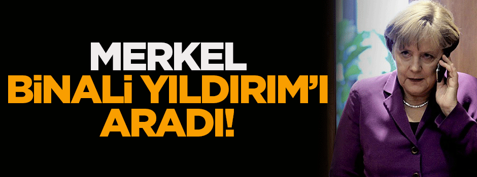 Merkel Başbakan Binali Yıldırım'ı aradı