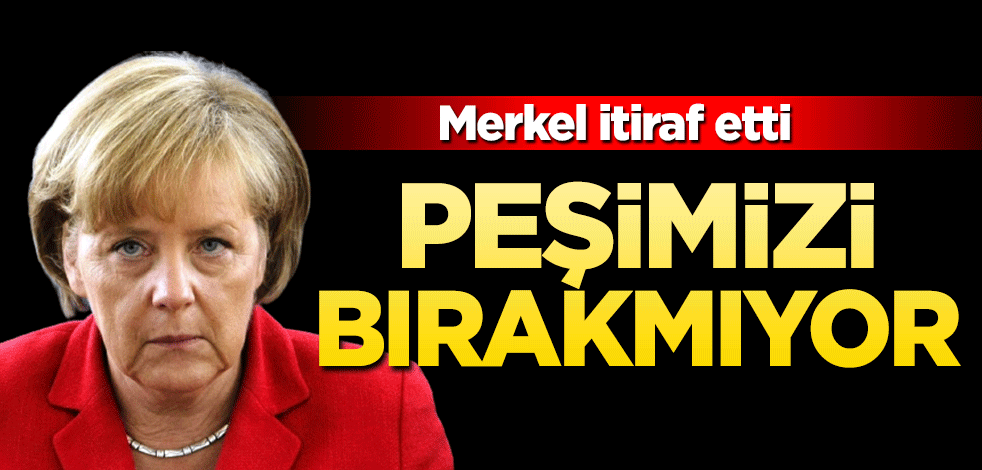 Merkel itiraf etti: Peşimizi bırakmıyor