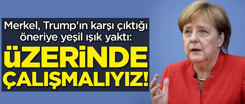 Merkel, Trump'ın karşı çıktığı öneriye yeşil ışık yaktı: Üzerine çalışmalıyız