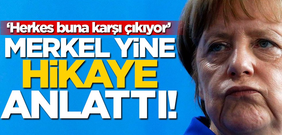 Merkel yine masal anlattı! "Herkes buna karşı çıkıyor"