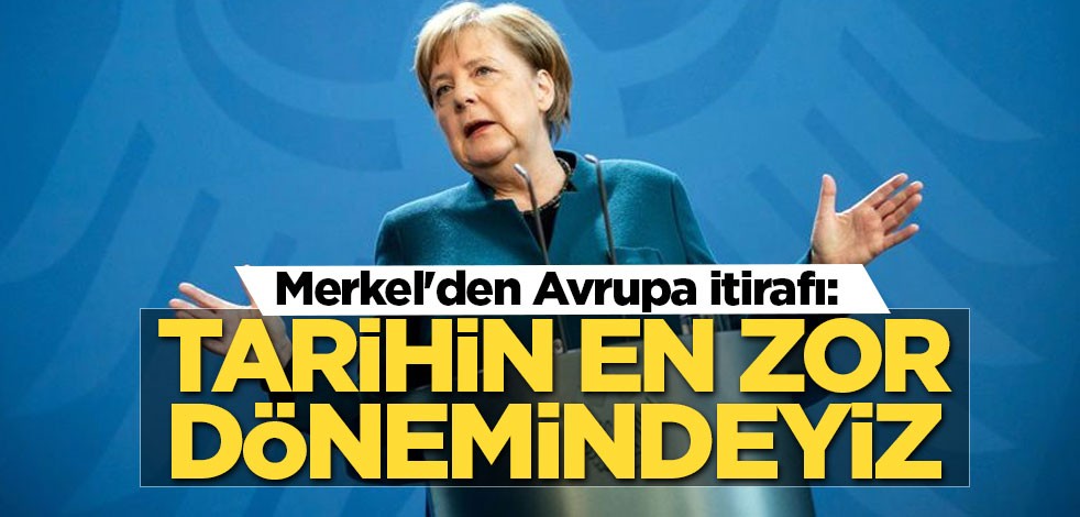 Merkel'den Avrupa itirafı: Tarihin en zor dönemindeyiz