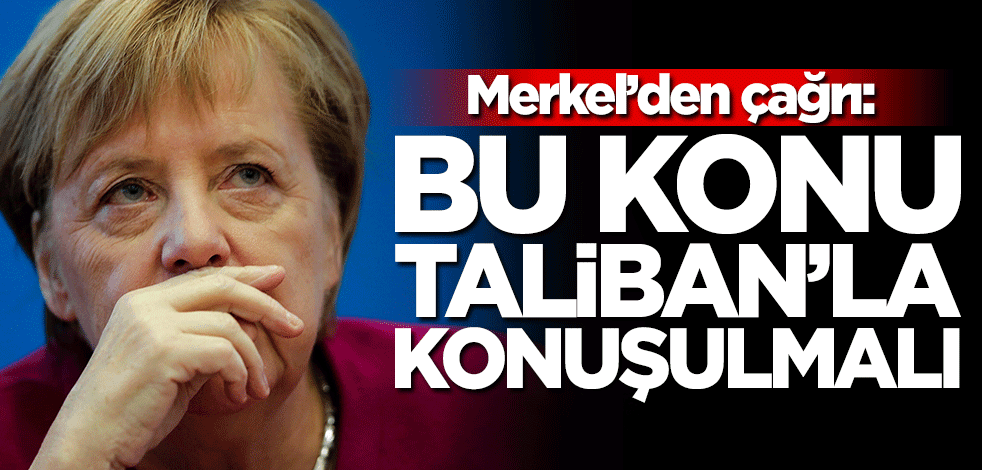 Merkel'den çağrı: Bu Taliban'la konuşulması gereken bir konu