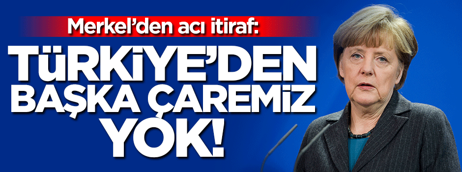 Merkel'den itiraf: Türkiye'den başka çaremiz yok!
