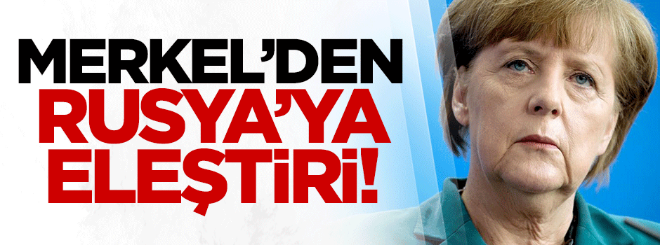 Merkel'den Rusya'ya eleştiri!