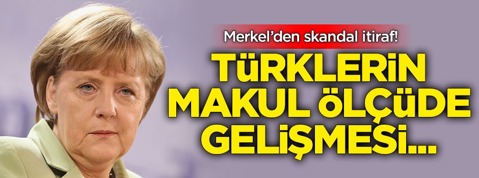 Merkel'den skandal itiraf! Türklerin makul ölçüde gelişmesi...