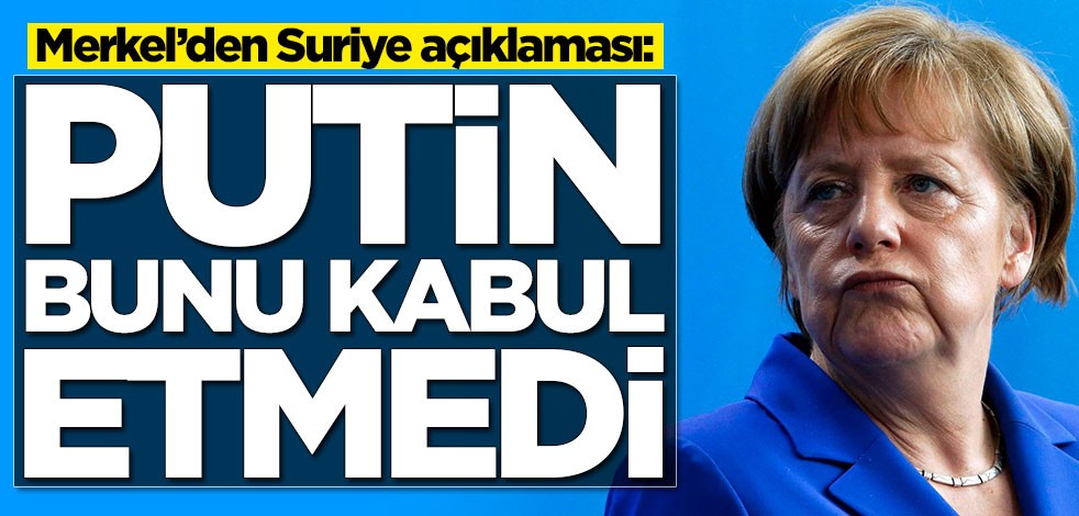 Merkel’den Suriye açıklaması: Putin bunu kabul etmedi