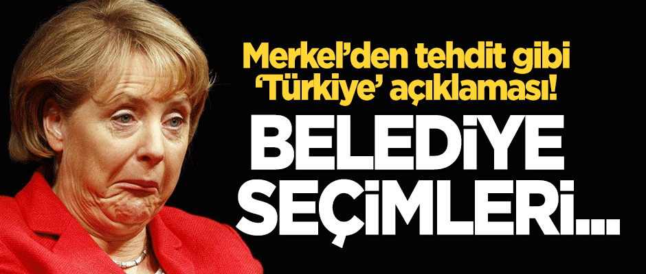 Merkel'den tehdit gibi 'Türkiye' açıklaması: Belediye seçimleri...