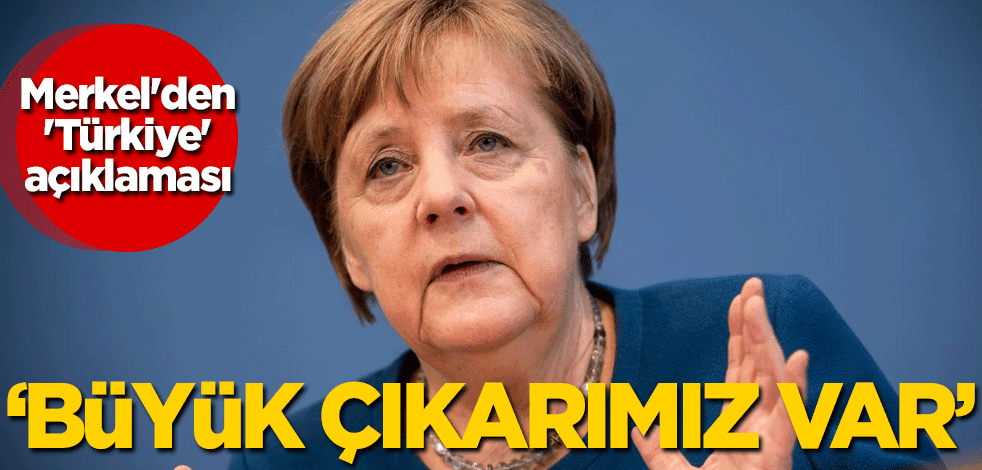 Merkel'den 'Türkiye' açıklaması: Büyük çıkarımız var
