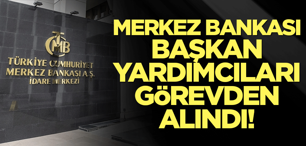 Merkez Bankası Başkan Yardımcıları görevden alındı!
