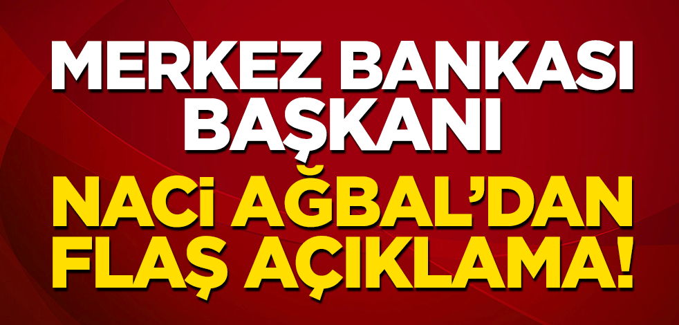 Merkez Bankası Başkanı Naci Ağbal'dan flaş açıklama