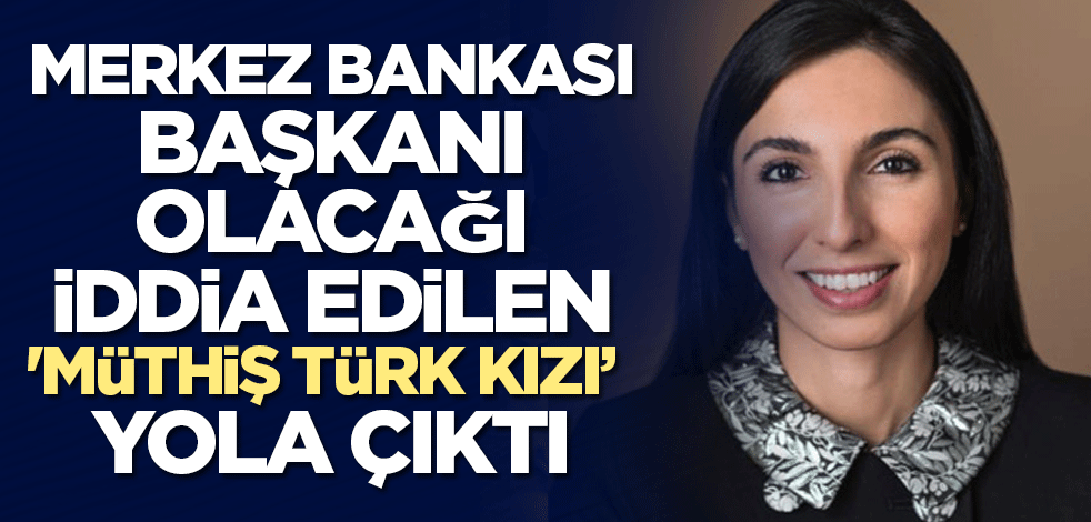 Merkez Bankası Başkanı olacağı iddia edilen 'Müthiş Türk kızı' yola çıktı