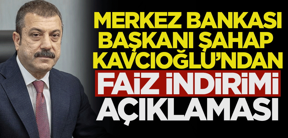 Merkez Bankası Başkanı Şahap Kavcıoğlu'ndan faiz indirimi açıklaması