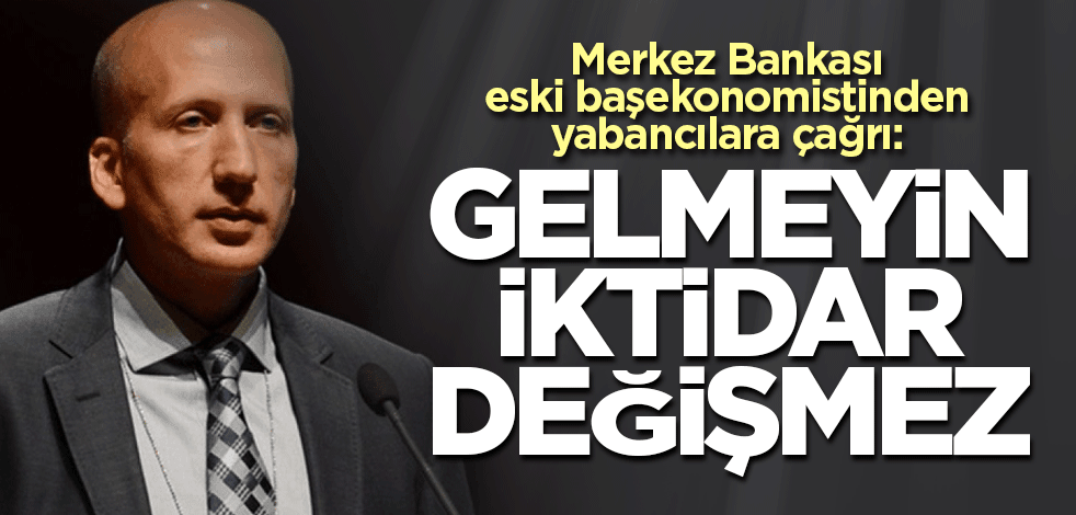 Merkez Bankası eski başekonomistinden yabancılara çağrı: Gelmeyin iktidar değişmez