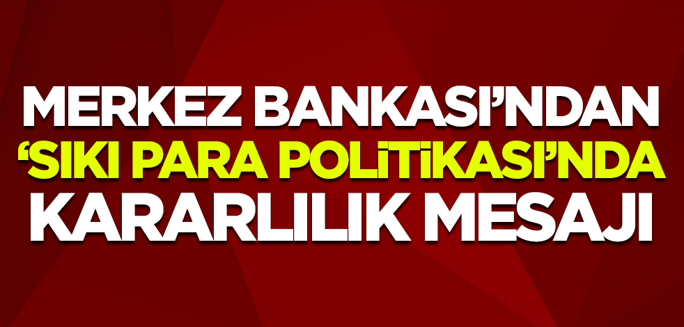 Merkez Bankası: Sıkı para politikasındaki duruş kararlılıkla sürdürülecek