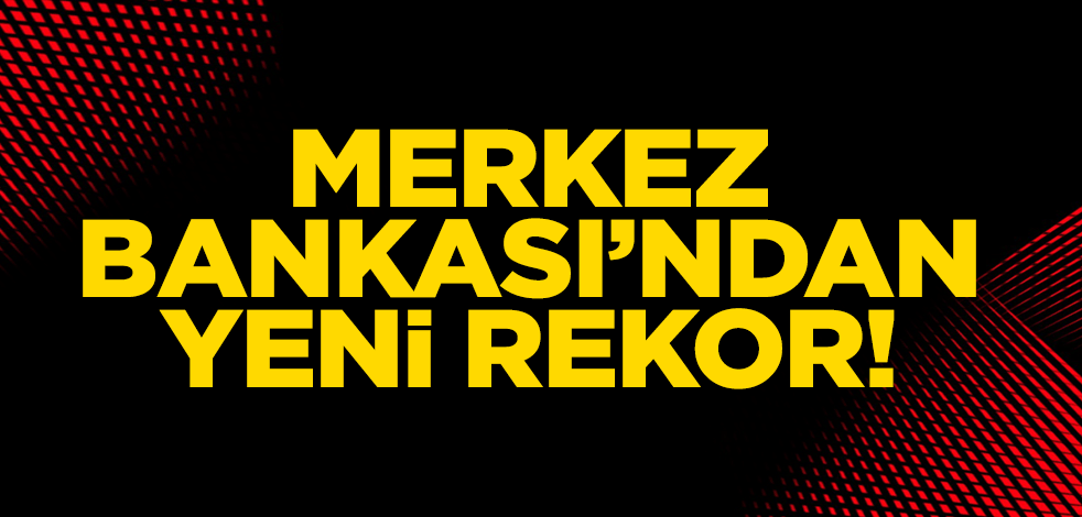 Merkez Bankası'ndan yeni rekor! Rezervlerde tırmanış sürüyor