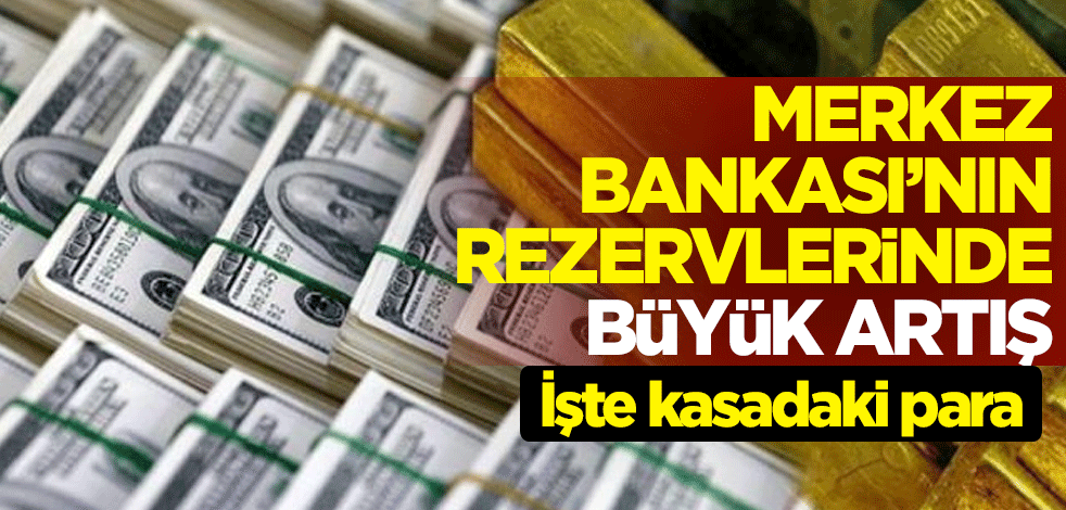 Merkez Bankası'nın rezervlerinde büyük artış! İşte kasadaki para