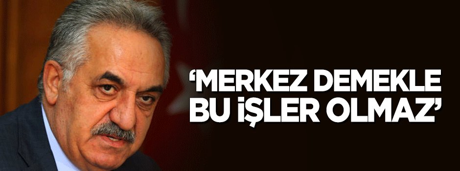 "Merkez demekle bu işler olmaz"