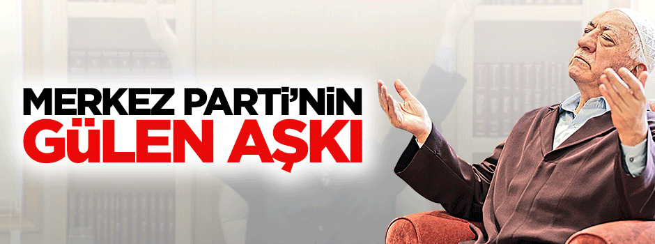 Merkez Parti’nin ‘Gülen’ aşkı!