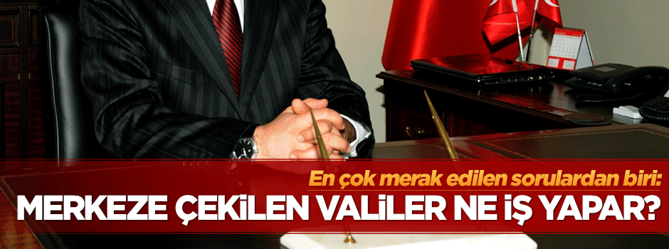 Merkeze çekilen valiler ne iş yapar?