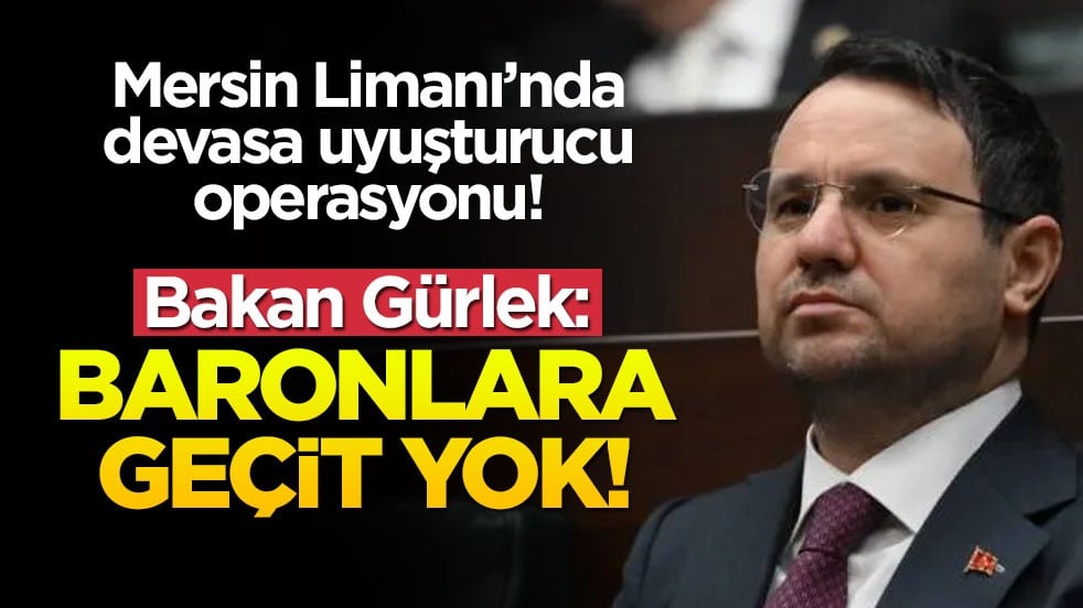 Mersin Limanı'nda devasa uyuşturucu operasyonu! Bakan Gürlek: Baronlara geçit yok