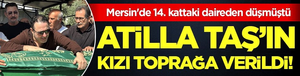 Mersin'de 14. kattaki daireden düşmüştü: Atilla Taş'ın kızı toprağa verildi