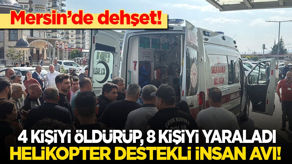 Mersin’de dehşet: 4 kişiyi öldürüp, 8 kişiyi yaraladı! Helikopter destekli insan avı!