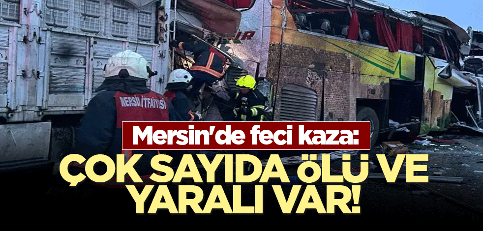 Mersin'de feci kaza: Çok sayıda ölü ve yaralı var!