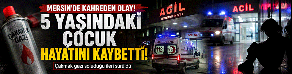 Mersin’de kahreden olay! Çakmak gazı soluduğu öne sürülen 5 yaşındaki çocuk hayatını kaybetti