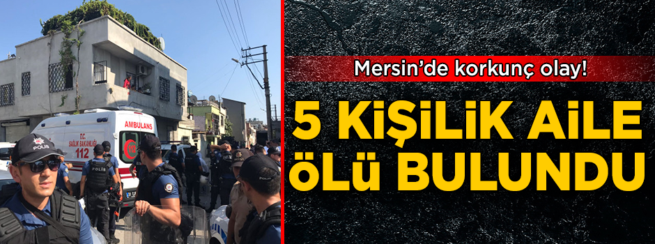 Mersin'de korkunç olay! 5 kişilik aile evde ölü bulundu