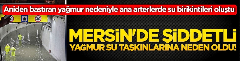 Mersin'de şiddetli yağmur su taşkınlarına neden oldu!