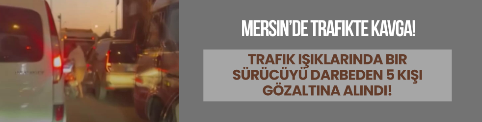 Mersin'de trafikte tartıştıkları aracın sürücüsünü darbeden 5 şüpheli yakalandı