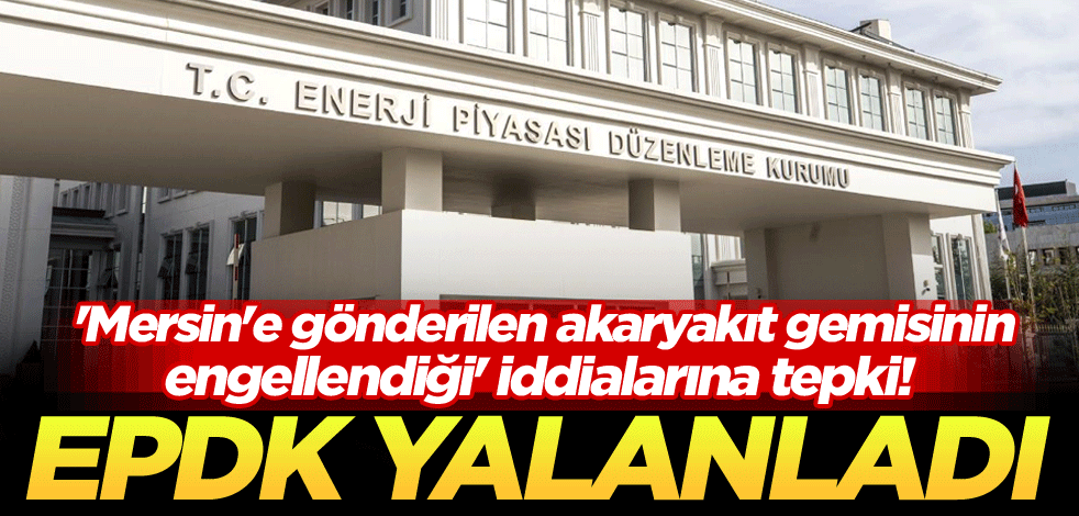 'Mersin'e gönderilen akaryakıt gemisinin engellendiği' iddialarına tepki! EPDK yalanladı