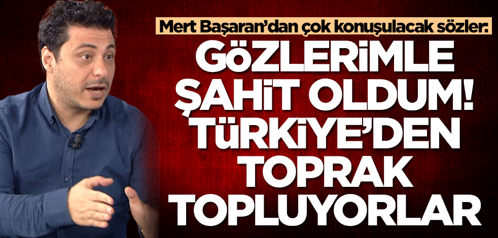 Mert Başaran’dan çok konuşulacak sözler: Gözlerimle gördüm! Topraklarımızı topluyorlar