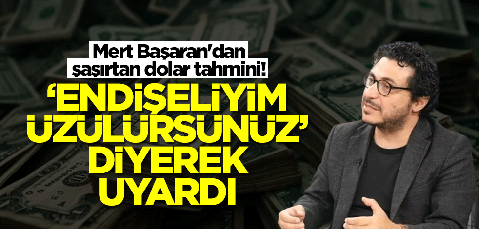 Mert Başaran'dan şaşırtan dolar tahmini! 'Endişeliyim, üzülürsünüz' diyerek duyurdu