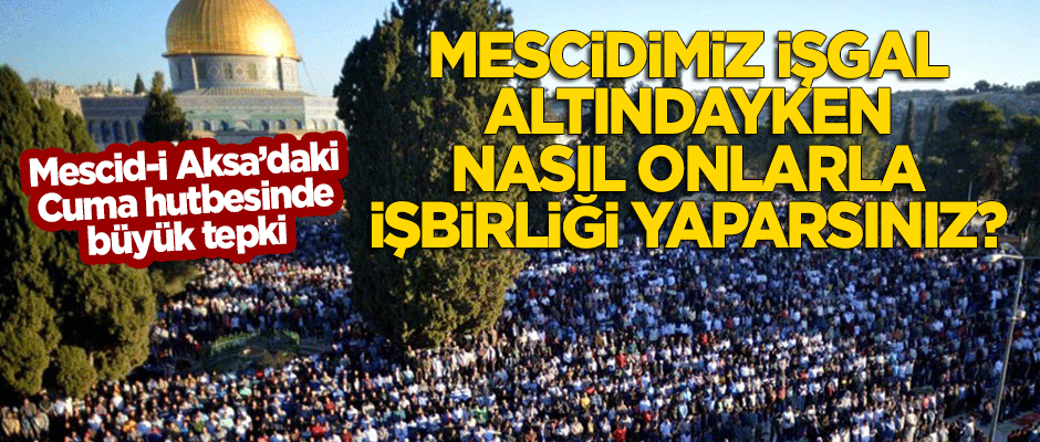 Mescid-i Aksa'daki Cuma hutbesinde tepki: Mescidiniz işgal altındayken nasıl onlarla yakınlaşırsınız!