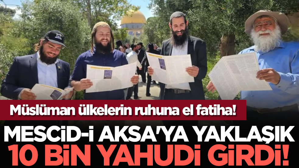 Mescid-i Aksa'ya yaklaşık 10 bin Yahudi girdi! Müslüman ülkelerin ruhuna el fatiha!