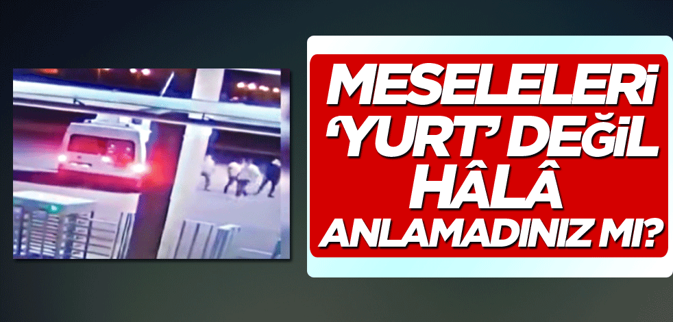 Mesele yurt değil hâlâ anlamadınız mı?